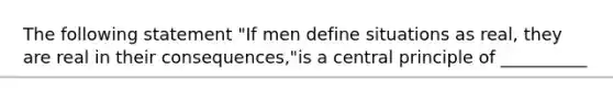 The following statement "If men define situations as real, they are real in their consequences,"is a central principle of __________