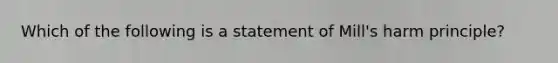 Which of the following is a statement of Mill's harm principle?