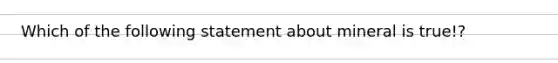 Which of the following statement about mineral is true!?