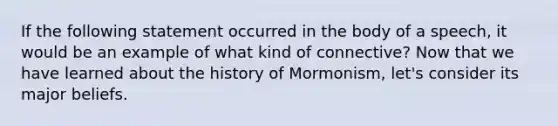 If the following statement occurred in the body of a speech, it would be an example of what kind of connective? Now that we have learned about the history of Mormonism, let's consider its major beliefs.