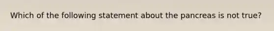 Which of the following statement about <a href='https://www.questionai.com/knowledge/kITHRba4Cd-the-pancreas' class='anchor-knowledge'>the pancreas</a> is not true?