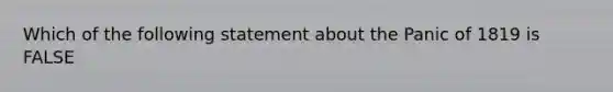 Which of the following statement about the Panic of 1819 is FALSE