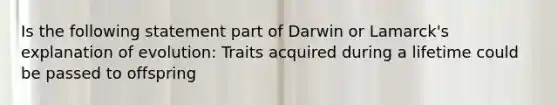 Is the following statement part of Darwin or Lamarck's explanation of evolution: Traits acquired during a lifetime could be passed to offspring