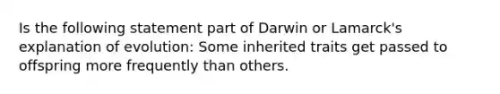 Is the following statement part of Darwin or Lamarck's explanation of evolution: Some inherited traits get passed to offspring more frequently than others.