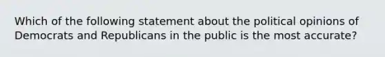 Which of the following statement about the political opinions of Democrats and Republicans in the public is the most accurate?