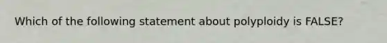 Which of the following statement about polyploidy is FALSE?