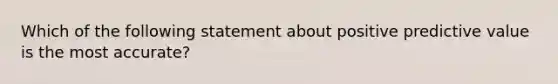 Which of the following statement about positive predictive value is the most accurate?