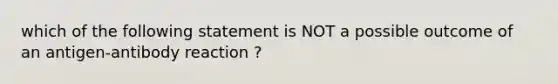 which of the following statement is NOT a possible outcome of an antigen-antibody reaction ?