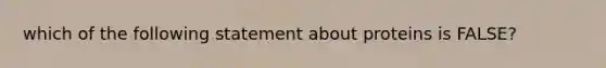 which of the following statement about proteins is FALSE?