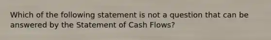 Which of the following statement is not a question that can be answered by the Statement of Cash Flows?