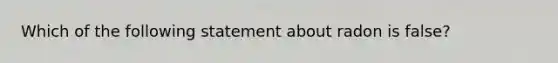 Which of the following statement about radon is false?