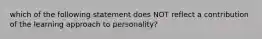 which of the following statement does NOT reflect a contribution of the learning approach to personality?