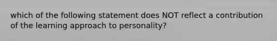 which of the following statement does NOT reflect a contribution of the learning approach to personality?