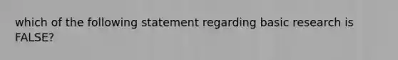 which of the following statement regarding basic research is FALSE?