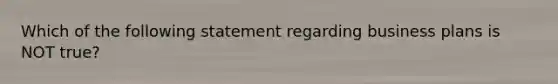 Which of the following statement regarding business plans is NOT true?