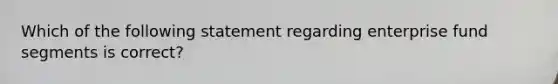 Which of the following statement regarding enterprise fund segments is correct?