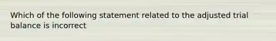 Which of the following statement related to the adjusted trial balance is incorrect