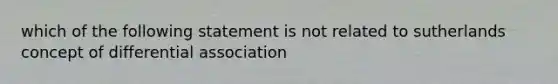 which of the following statement is not related to sutherlands concept of differential association