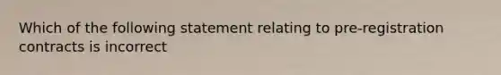 Which of the following statement relating to pre-registration contracts is incorrect