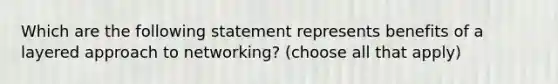 Which are the following statement represents benefits of a layered approach to networking? (choose all that apply)