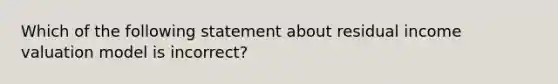 Which of the following statement about residual income valuation model is incorrect?