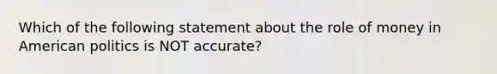 Which of the following statement about the role of money in American politics is NOT accurate?