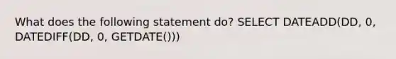 What does the following statement do? SELECT DATEADD(DD, 0, DATEDIFF(DD, 0, GETDATE()))