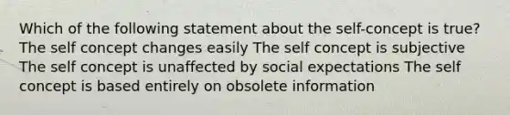 Which of the following statement about <a href='https://www.questionai.com/knowledge/kLoRaLqQ5G-the-self' class='anchor-knowledge'>the self</a>-concept is true? The self concept changes easily The self concept is subjective The self concept is unaffected by social expectations The self concept is based entirely on obsolete information