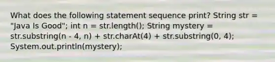 What does the following statement sequence print? String str = "Java Is Good"; int n = str.length(); String mystery = str.substring(n - 4, n) + str.charAt(4) + str.substring(0, 4); System.out.println(mystery);