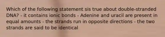 Which of the following statement sis true about double-stranded DNA? - it contains ionic bonds - Adenine and uracil are present in equal amounts - the strands run in opposite directions - the two strands are said to be identical