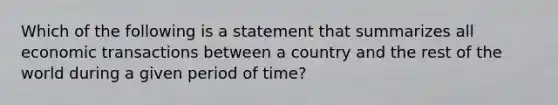 Which of the following is a statement that summarizes all economic transactions between a country and the rest of the world during a given period of time?