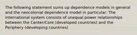 The following statement sums up dependence models in general and the neocolonial dependence model in particular: The international system consists of unequal power relationships between the Center/Core (developed countries) and the Periphery (developing countries)