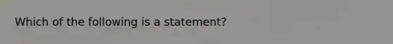 Which of the following is a statement?