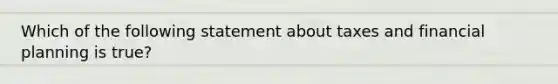 Which of the following statement about taxes and financial planning is true?