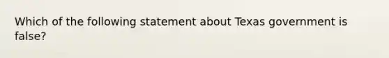 Which of the following statement about Texas government is false?