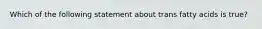 Which of the following statement about trans fatty acids is true?