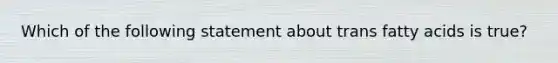 Which of the following statement about trans fatty acids is true?