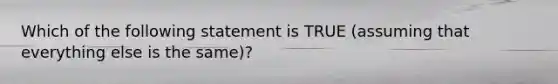 Which of the following statement is TRUE (assuming that everything else is the same)?