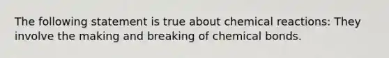 The following statement is true about <a href='https://www.questionai.com/knowledge/kc6NTom4Ep-chemical-reactions' class='anchor-knowledge'>chemical reactions</a>: They involve the making and breaking of chemical bonds.