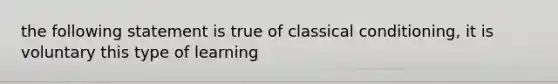 the following statement is true of classical conditioning, it is voluntary this type of learning