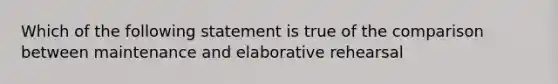 Which of the following statement is true of the comparison between maintenance and elaborative rehearsal