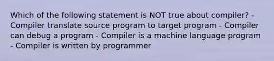 Which of the following statement is NOT true about compiler? - Compiler translate source program to target program - Compiler can debug a program - Compiler is a machine language program - Compiler is written by programmer