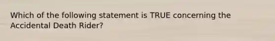 Which of the following statement is TRUE concerning the Accidental Death Rider?