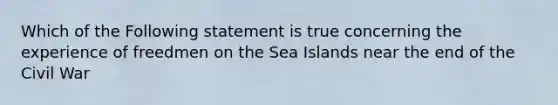 Which of the Following statement is true concerning the experience of freedmen on the Sea Islands near the end of the Civil War