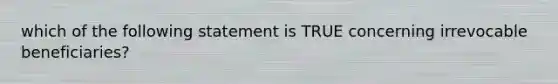 which of the following statement is TRUE concerning irrevocable beneficiaries?