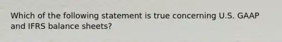 Which of the following statement is true concerning U.S. GAAP and IFRS balance sheets?