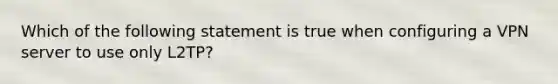 Which of the following statement is true when configuring a VPN server to use only L2TP?