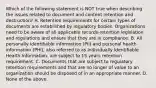 Which of the following statement is NOT true when describing the issues related to document and content retention and destruction? A. Retention requirements for certain types of documents are established by regulatory bodies. Organizations need to be aware of all applicable records-retention legislation and regulations and ensure that they are in compliance. B. All personally identifiable information (PII) and personal health information (PHI), also referred to as Individually Identifiable Health Information, are subject to 15 years retention requirement. C. Documents that are subject to regulatory retention requirements and that are no longer of value to an organization should be disposed of in an appropriate manner. D. None of the above.