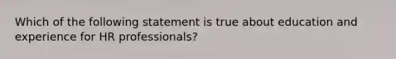 Which of the following statement is true about education and experience for HR professionals?