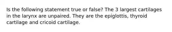 Is the following statement true or false? The 3 largest cartilages in the larynx are unpaired. They are the epiglottis, thyroid cartilage and cricoid cartilage.